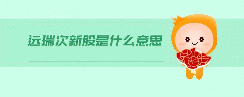 远瑞次新股是什么意思 远瑞次新股是什么意思
