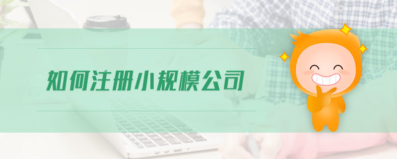 如何注册小规模公司 如何注册小规模公司