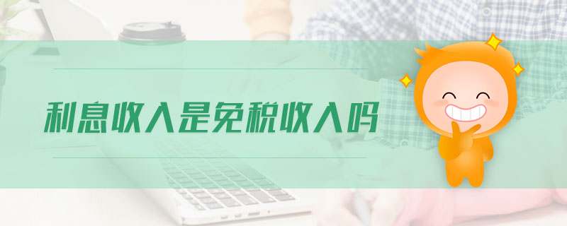 利息收入是免税收入吗 利息收入是免税收入吗