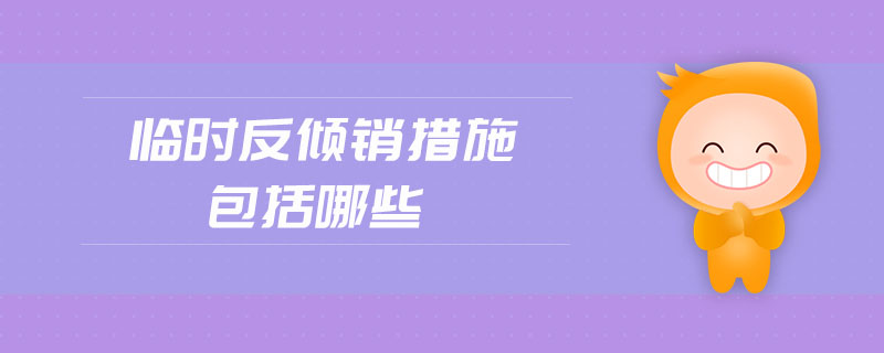 临时反倾销措施包括哪些 临时反倾销措施包括哪些
