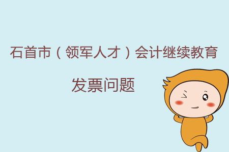 2019年石首市(领军人才)会计继续教育发票问题 2019年石首市(领军人才)会计继续教育发票问题