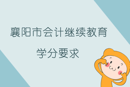 2019年襄阳市会计继续教育学分要求 2019年襄阳市会计继续教育学分要求