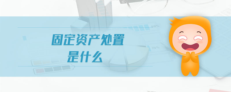 固定资产处置是什么 固定资产处置是什么