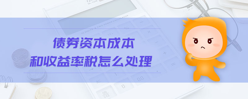 债券资本成本和收益率税怎么处理 债券资本成本和收益率税怎么处理
