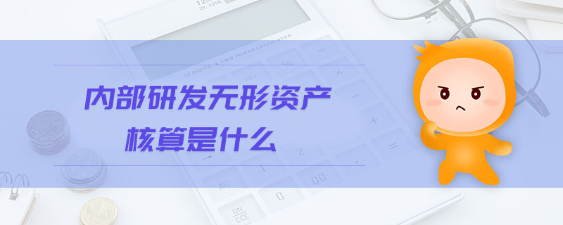 内部研发无形资产核算是什么 内部研发无形资产核算是什么