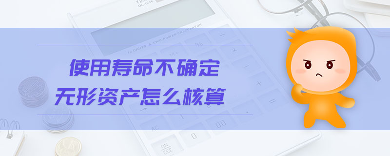 使用寿命不确定无形资产怎么核算 使用寿命不确定无形资产怎么核算