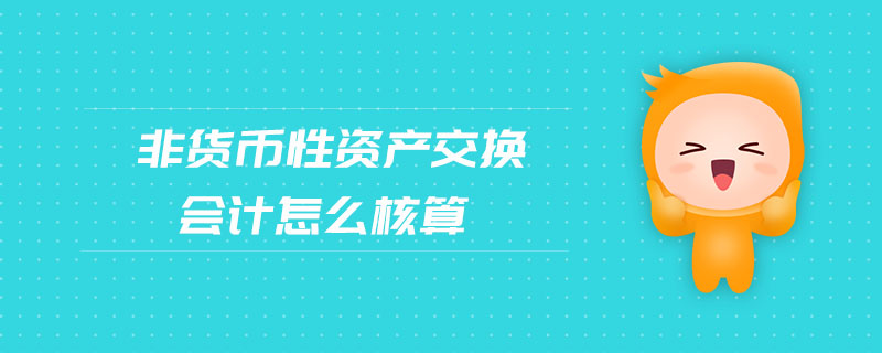 非货币性资产交换会计怎么核算 非货币性资产交换会计怎么核算