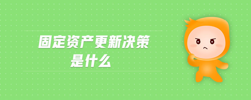 固定资产更新决策是什么 固定资产更新决策是什么