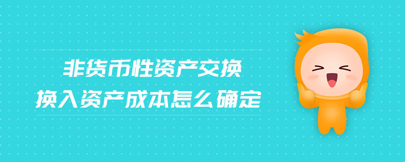 非货币性资产交换换入资产成本怎么确定 非货币性资产交换换入资产成本怎么确定