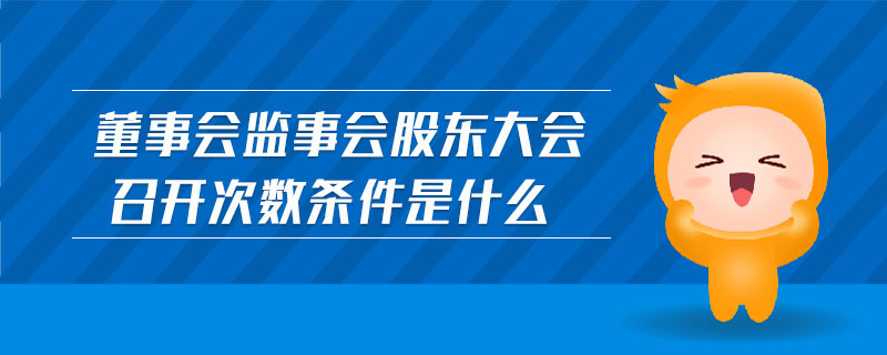 董事会监事会股东大会召开次数条件是什么 董事会监事会股东大会召开次数条件是什么