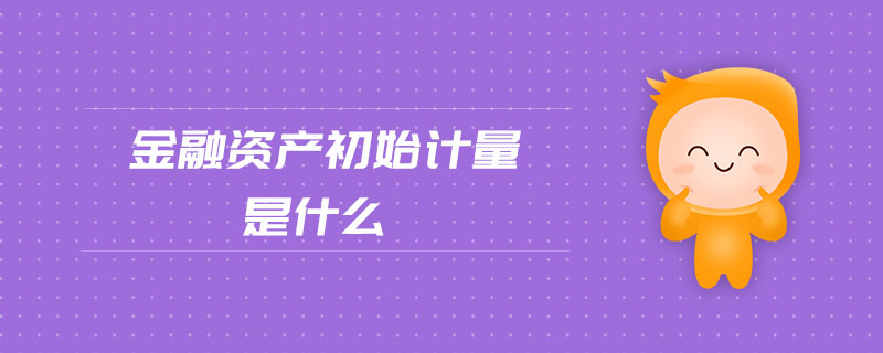 金融资产初始计量是什么
