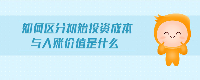 如何区分初始投资成本与入账价值是什么 如何区分初始投资成本与入账价值是什么