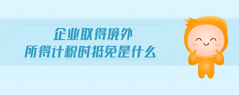 企业取得境外所得计税时抵免是什么 企业取得境外所得计税时抵免是什么