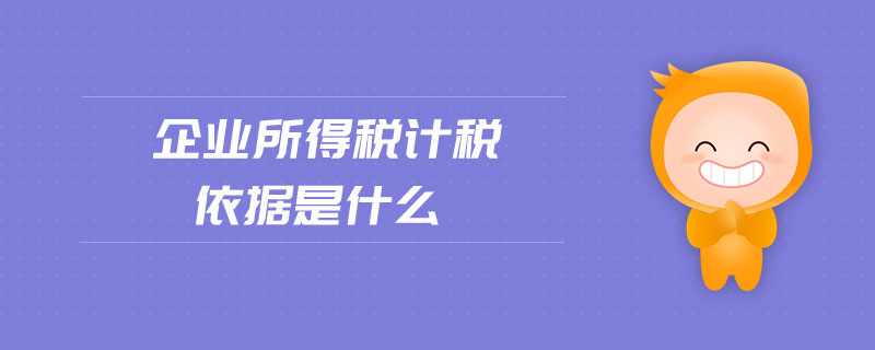 企业所得税计税依据是什么 企业所得税计税依据是什么