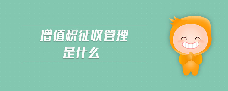 增值税征收管理是什么 增值税征收管理是什么