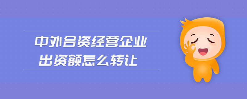 中外合资经营企业出资额怎么转让 中外合资经营企业出资额怎么转让