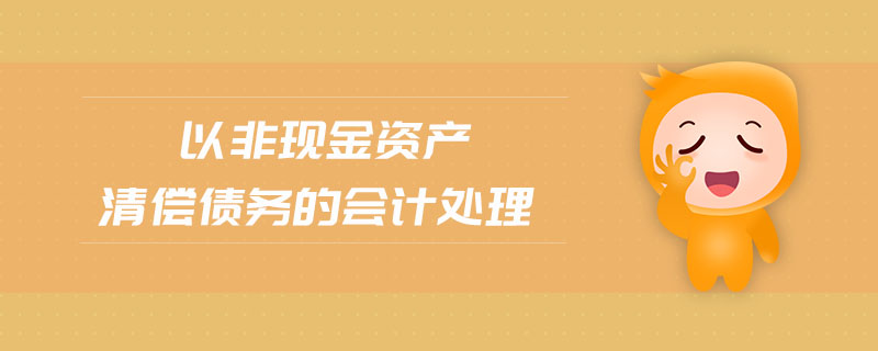 以非现金资产清偿债务的会计处理 以非现金资产清偿债务的会计处理