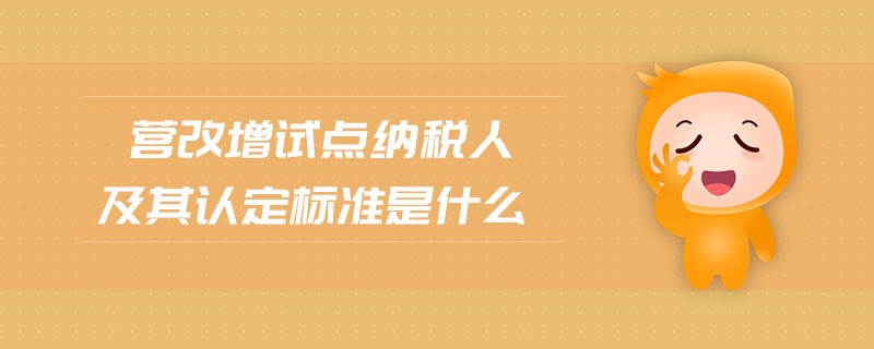 营改增试点纳税人及其认定标准是什么 营改增试点纳税人及其认定标准是什么