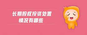 长期股权投资处置情况有哪些
