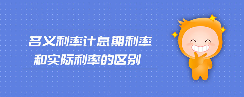 名义利率计息期利率和实际利率的区别 名义利率计息期利率和实际利率的区别