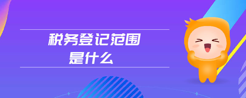 税务登记范围是什么 税务登记范围是什么