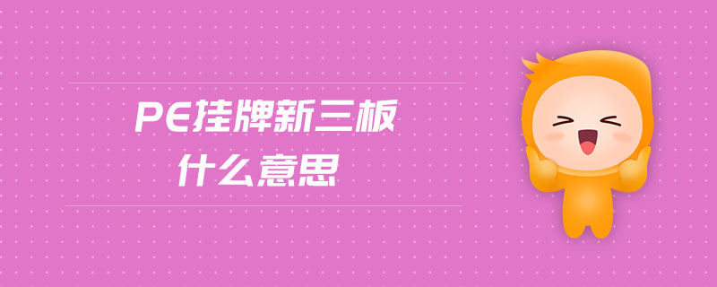 pe挂牌新三板什么意思 pe挂牌新三板什么意思
