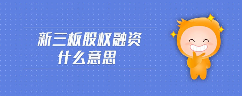 新三板股权融资什么意思 新三板股权融资什么意思
