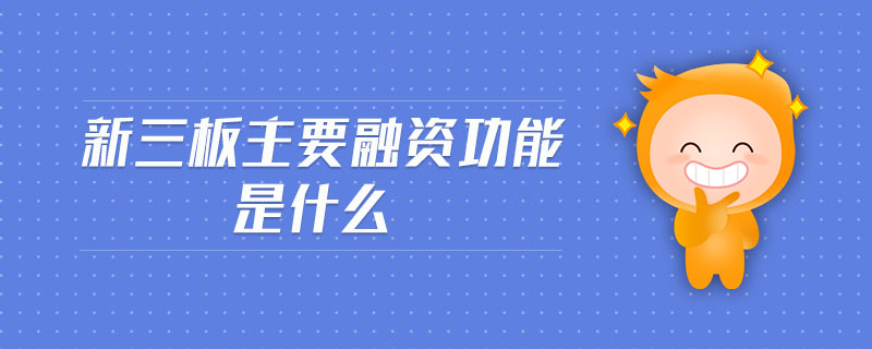 新三板主要融资功能是什么 新三板主要融资功能是什么