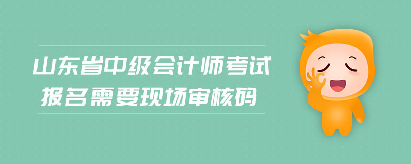 山东省中级会计师考试报名需要现场审核吗