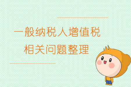 一般纳税人增值税相关问题整理 一般纳税人增值税相关问题整理