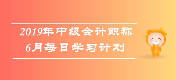 2019年中级会计职称《中级会计实务》6月每日学习计划 2019年中级会计职称《中级会计实务》6月每日学习计划