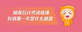 初级会计考试成绩有效期一年是什么意思