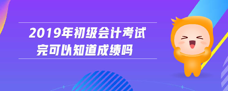 2019年初级会计考试完可以知道成绩吗