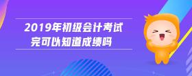 2019年初级会计考试完可以知道成绩吗