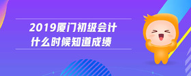 2019厦门初级会计什么时候知道成绩