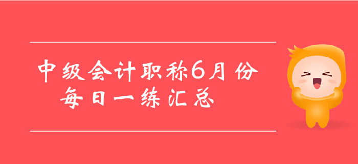 2019年中级会计职称6月份每日一练汇总 2019年中级会计职称6月份每日一练汇总
