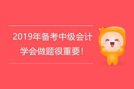 2019年备考中级会计,学会做题很重要! 2019年备考中级会计,学会做题很重要!