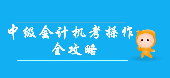 2019年中级会计无纸化考试操作全攻略！机考常见问题大合集！