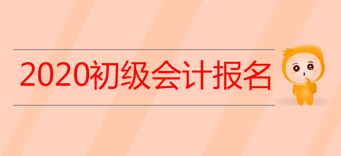 关于2020年初级会计考试报名，你想知道的，都在这里！