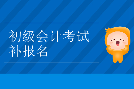 北京市西城区2019年初级会计补报名是什么时候？