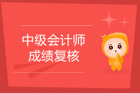 中级会计职称成绩复核时间是什么时候？