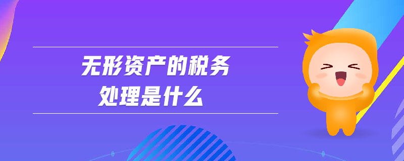 无形资产的税务处理是什么 无形资产的税务处理是什么