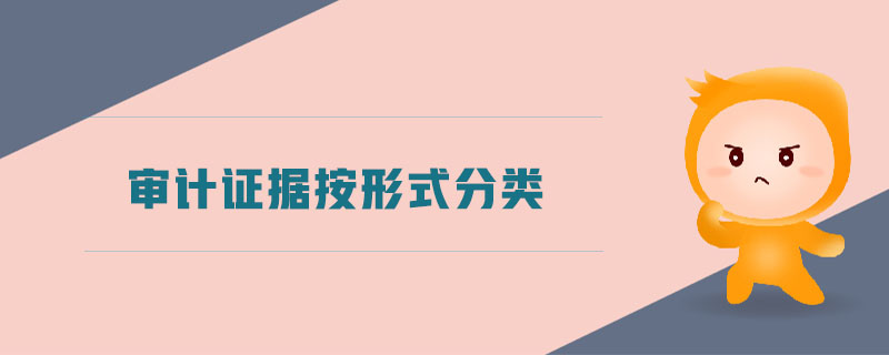 审计证据按形式分类 审计证据按形式分类