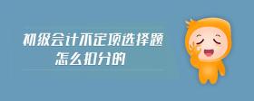 初级会计不定项选择题怎么扣分的