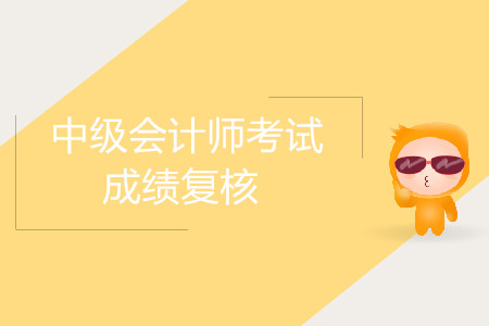 西藏拉萨中级会计师考试成绩复核是什么时候？