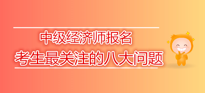 2019年中级经济师报名考生最关注的八大问题