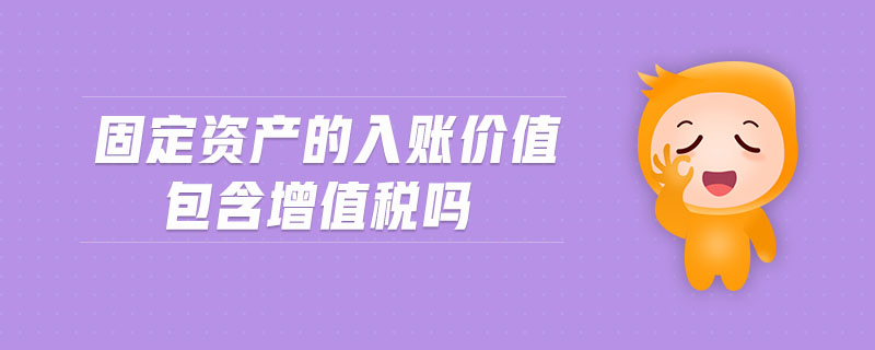 固定资产的入账价值包含增值税吗 固定资产的入账价值包含增值税吗