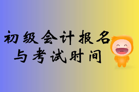 初级会计报名与考试时间