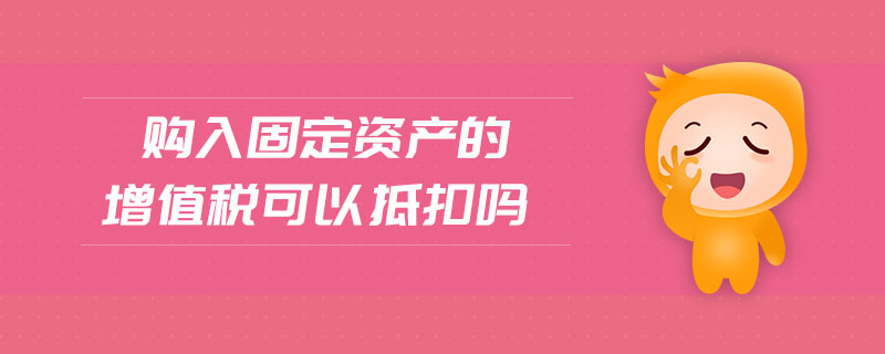 购入固定资产的增值税可以抵扣吗