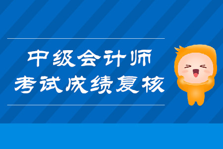 2019年重庆渝中区中级会计师考试成绩复核是什么时候？